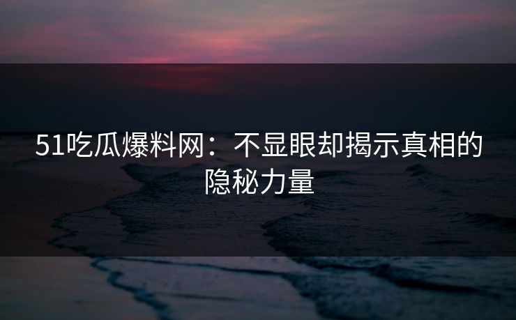 51吃瓜爆料网：不显眼却揭示真相的隐秘力量
