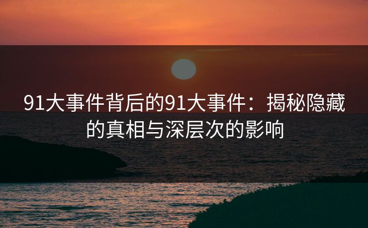 91大事件背后的91大事件：揭秘隐藏的真相与深层次的影响