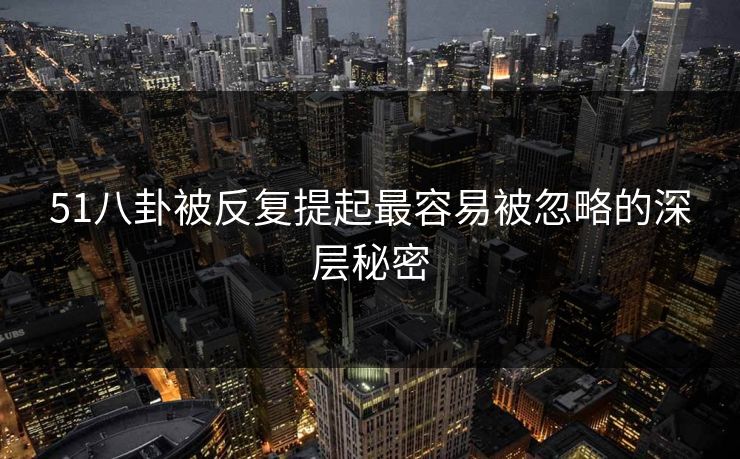 51八卦被反复提起最容易被忽略的深层秘密