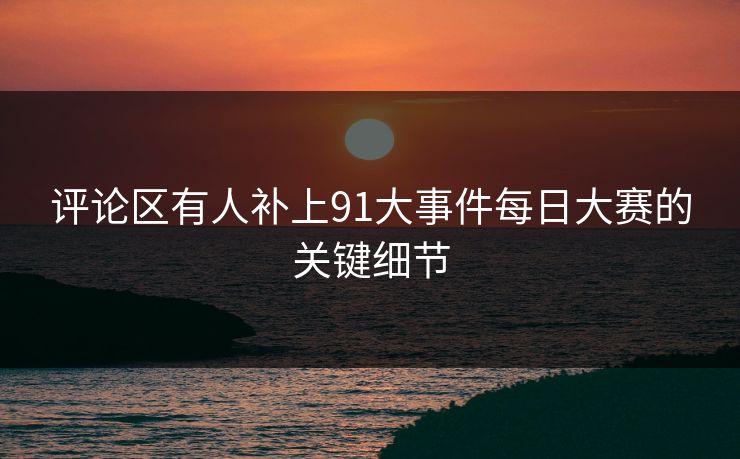 评论区有人补上91大事件每日大赛的关键细节