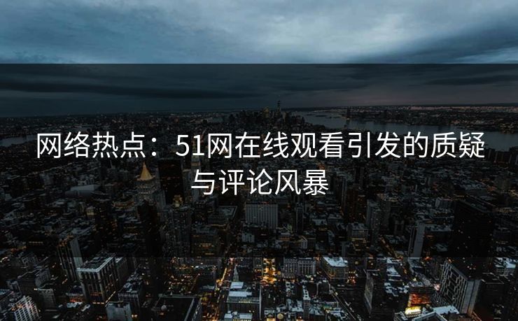 网络热点：51网在线观看引发的质疑与评论风暴