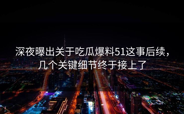 深夜曝出关于吃瓜爆料51这事后续，几个关键细节终于接上了