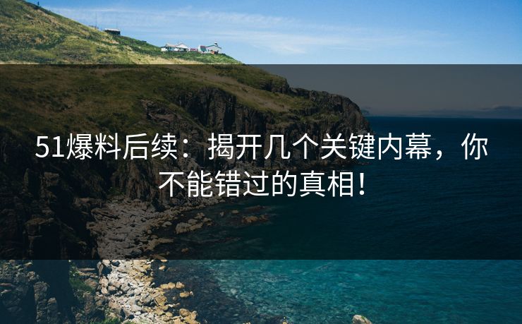 51爆料后续：揭开几个关键内幕，你不能错过的真相！