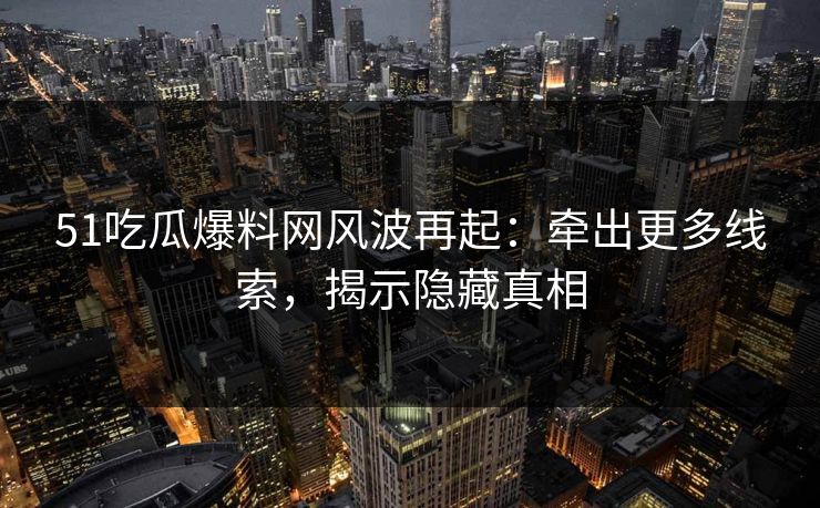 51吃瓜爆料网风波再起：牵出更多线索，揭示隐藏真相