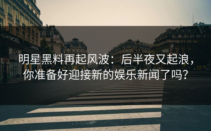 明星黑料再起风波：后半夜又起浪，你准备好迎接新的娱乐新闻了吗？