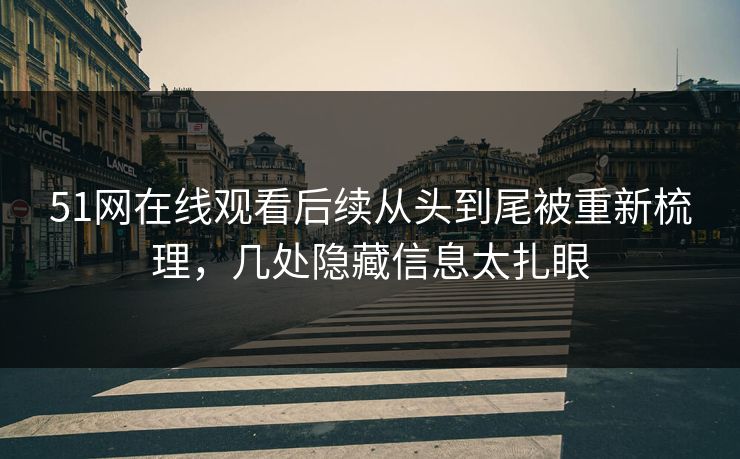 51网在线观看后续从头到尾被重新梳理，几处隐藏信息太扎眼