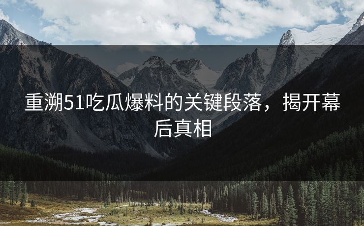 重溯51吃瓜爆料的关键段落，揭开幕后真相