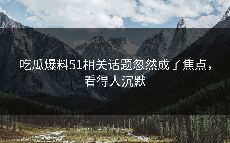 吃瓜爆料51相关话题忽然成了焦点，看得人沉默