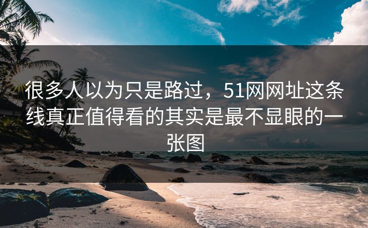 很多人以为只是路过，51网网址这条线真正值得看的其实是最不显眼的一张图