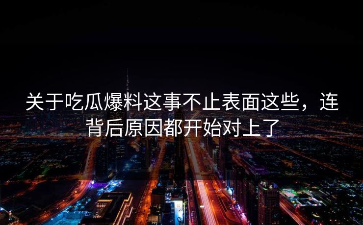 关于吃瓜爆料这事不止表面这些，连背后原因都开始对上了