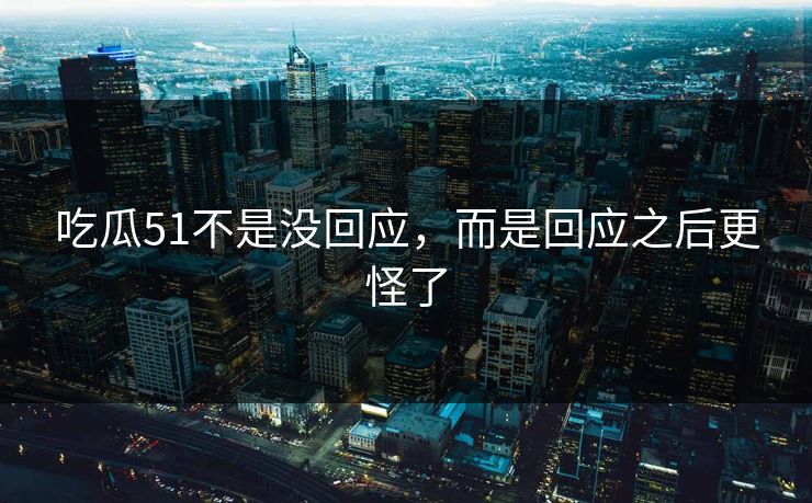 吃瓜51不是没回应，而是回应之后更怪了