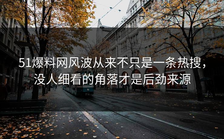 51爆料网风波从来不只是一条热搜，没人细看的角落才是后劲来源