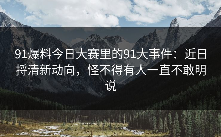 91爆料今日大赛里的91大事件：近日捋清新动向，怪不得有人一直不敢明说