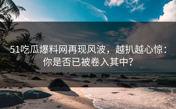 51吃瓜爆料网再现风波，越扒越心惊：你是否已被卷入其中？