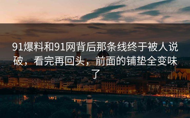91爆料和91网背后那条线终于被人说破，看完再回头，前面的铺垫全变味了