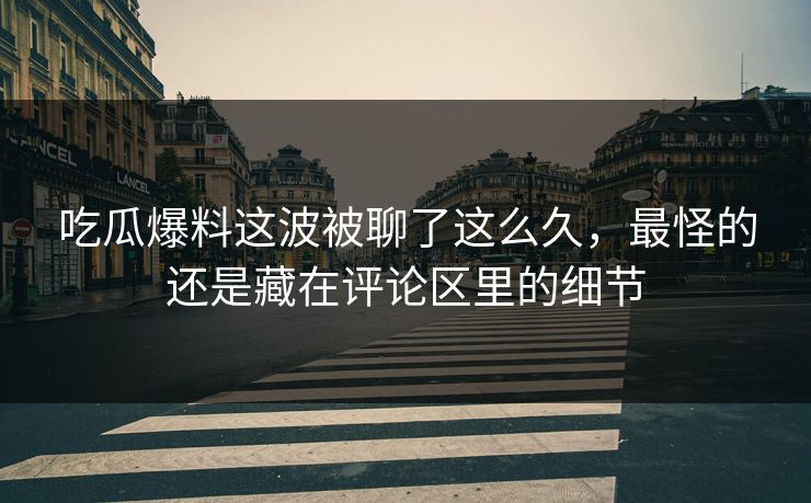 吃瓜爆料这波被聊了这么久，最怪的还是藏在评论区里的细节