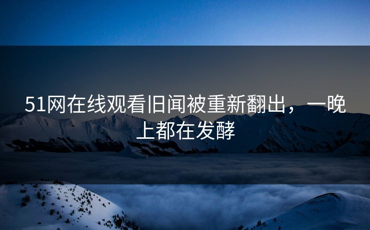 51网在线观看旧闻被重新翻出，一晚上都在发酵