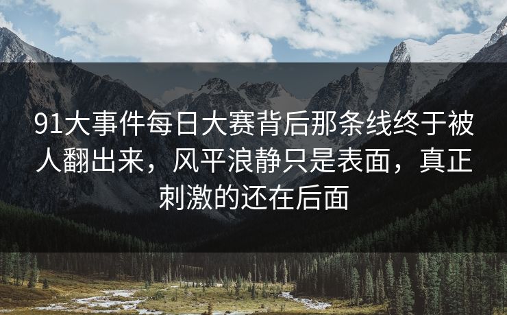 91大事件每日大赛背后那条线终于被人翻出来，风平浪静只是表面，真正刺激的还在后面