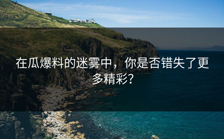 在瓜爆料的迷雾中，你是否错失了更多精彩？
