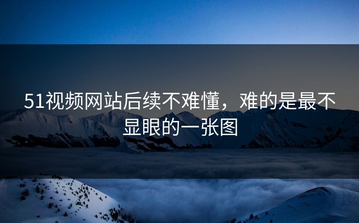 51视频网站后续不难懂，难的是最不显眼的一张图