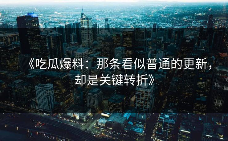 《吃瓜爆料：那条看似普通的更新，却是关键转折》