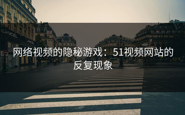 网络视频的隐秘游戏：51视频网站的反复现象