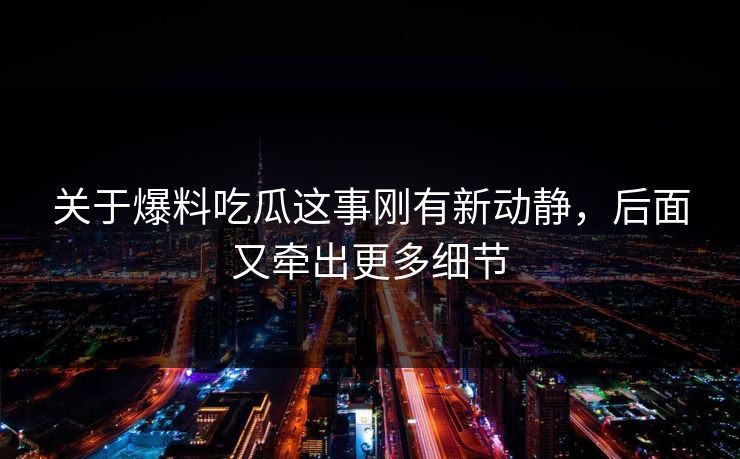 关于爆料吃瓜这事刚有新动静，后面又牵出更多细节