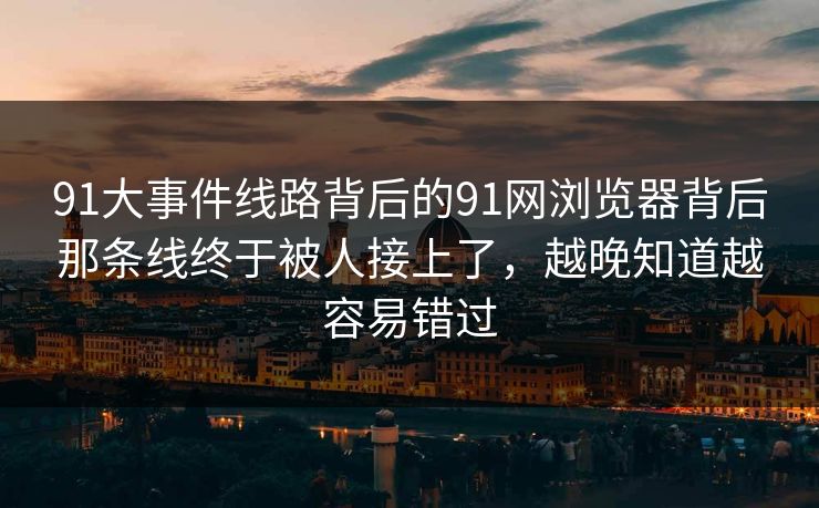 91大事件线路背后的91网浏览器背后那条线终于被人接上了，越晚知道越容易错过