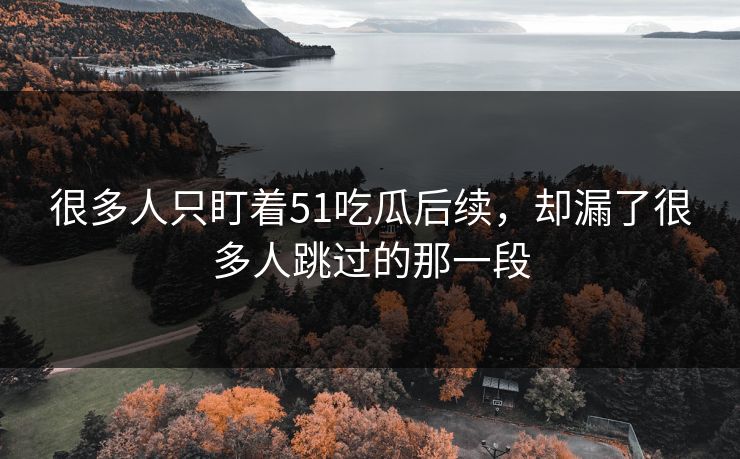 很多人只盯着51吃瓜后续，却漏了很多人跳过的那一段