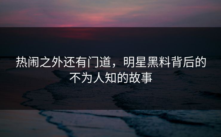 热闹之外还有门道，明星黑料背后的不为人知的故事