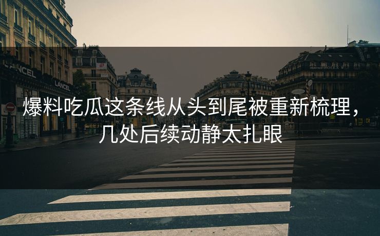 爆料吃瓜这条线从头到尾被重新梳理，几处后续动静太扎眼