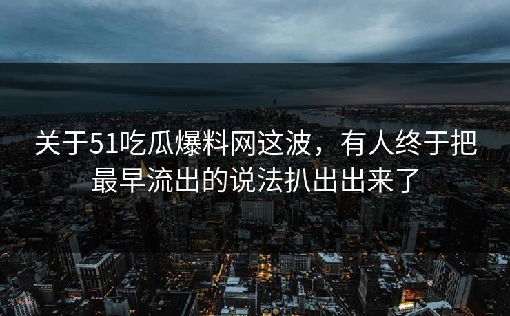 关于51吃瓜爆料网这波，有人终于把最早流出的说法扒出出来了