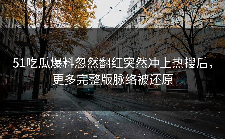 51吃瓜爆料忽然翻红突然冲上热搜后，更多完整版脉络被还原