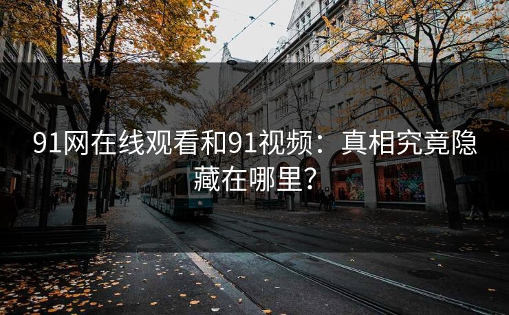 91网在线观看和91视频：真相究竟隐藏在哪里？