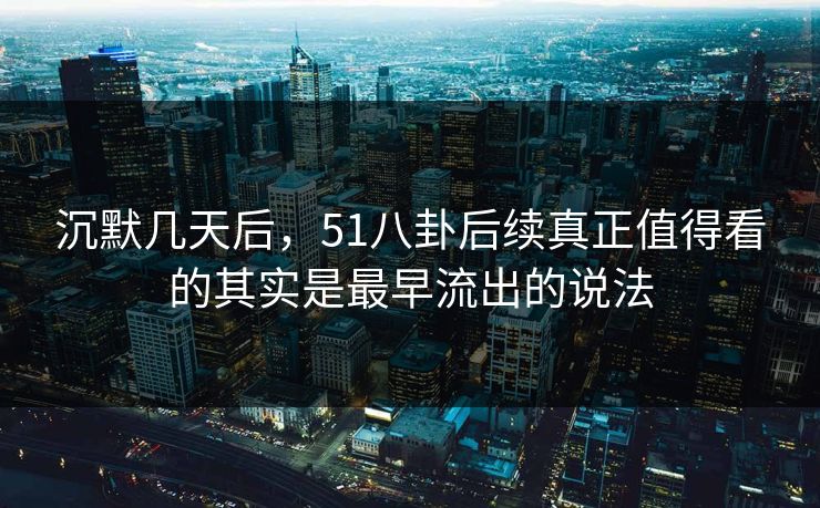 沉默几天后，51八卦后续真正值得看的其实是最早流出的说法