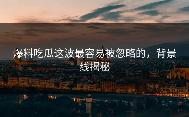 爆料吃瓜这波最容易被忽略的，背景线揭秘