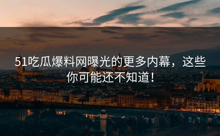 51吃瓜爆料网曝光的更多内幕，这些你可能还不知道！
