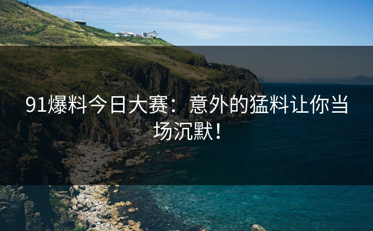 91爆料今日大赛：意外的猛料让你当场沉默！
