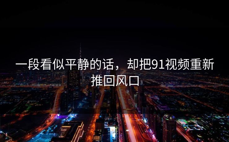一段看似平静的话，却把91视频重新推回风口