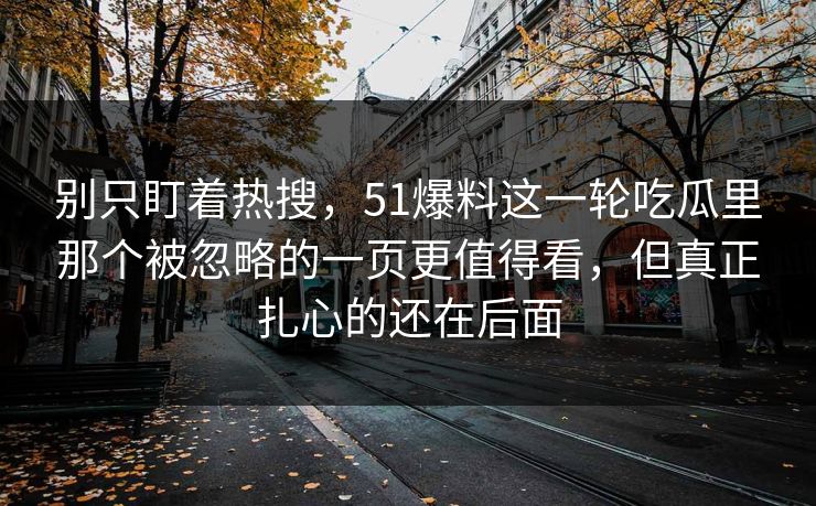 详细阅读:别只盯着热搜,51爆料这一轮吃瓜里那个被忽略的一页更值得看,但真正扎心的还在后面 别只盯着热搜,51爆料这一轮吃瓜里那个被忽略的一页更值得看,但真正扎心的还在后面
