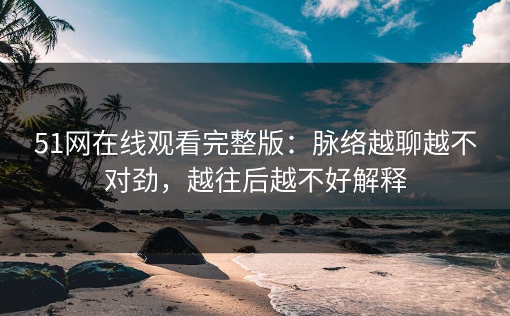 51网在线观看完整版：脉络越聊越不对劲，越往后越不好解释
