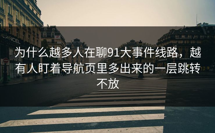 详细阅读:为什么越多人在聊91大事件线路,越有人盯着导航页里多出来的一层跳转不放 为什么越多人在聊91大事件线路,越有人盯着导航页里多出来的一层跳转不放
