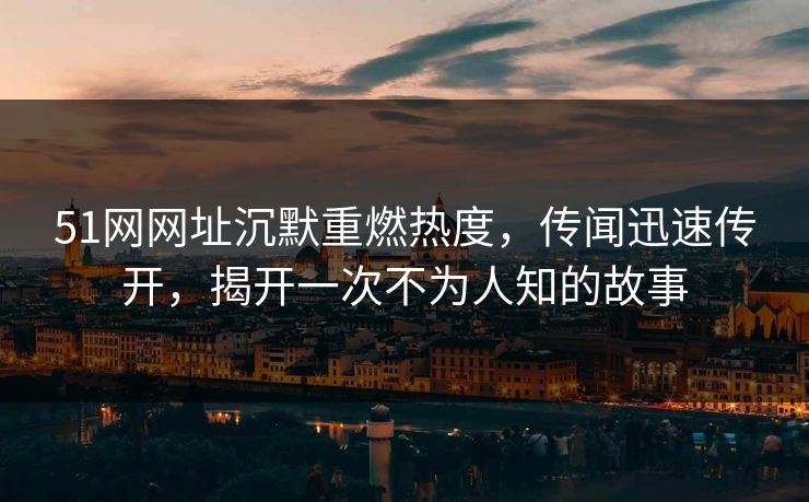 51网网址沉默重燃热度，传闻迅速传开，揭开一次不为人知的故事