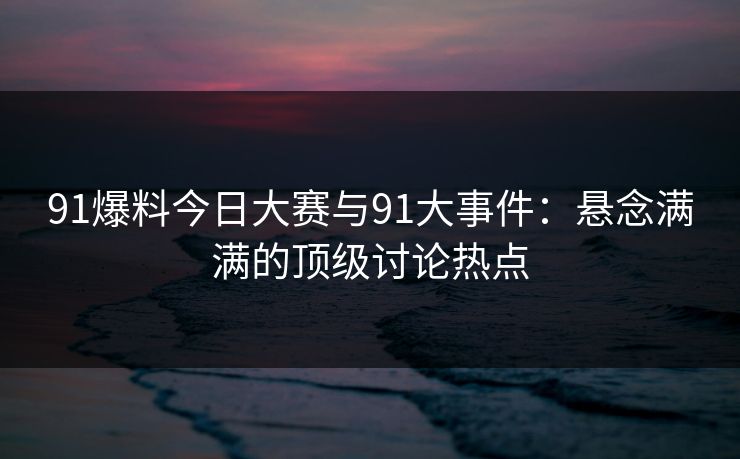 详细阅读:91爆料今日大赛与91大事件:悬念满满的顶级讨论热点 91爆料今日大赛与91大事件:悬念满满的顶级讨论热点