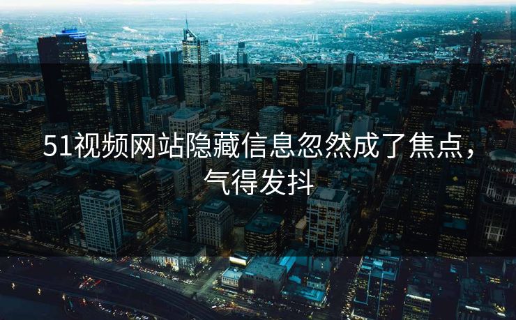 详细阅读:51视频网站隐藏信息忽然成了焦点,气得发抖 51视频网站隐藏信息忽然成了焦点,气得发抖