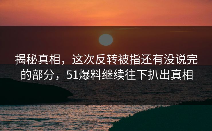 详细阅读:揭秘真相,这次反转被指还有没说完的部分,51爆料继续往下扒出真相 揭秘真相,这次反转被指还有没说完的部分,51爆料继续往下扒出真相