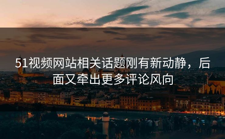 详细阅读:51视频网站相关话题刚有新动静,后面又牵出更多评论风向 51视频网站相关话题刚有新动静,后面又牵出更多评论风向