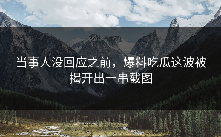 详细阅读:当事人没回应之前,爆料吃瓜这波被揭开出一串截图 当事人没回应之前,爆料吃瓜这波被揭开出一串截图