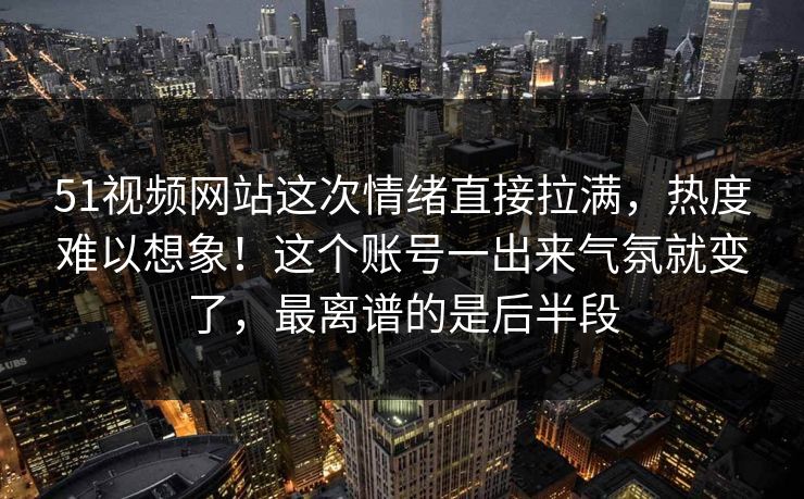 详细阅读:51视频网站这次情绪直接拉满,热度难以想象!这个账号一出来气氛就变了,最离谱的是后半段 51视频网站这次情绪直接拉满,热度难以想象!这个账号一出来气氛就变了,最离谱的是后半段