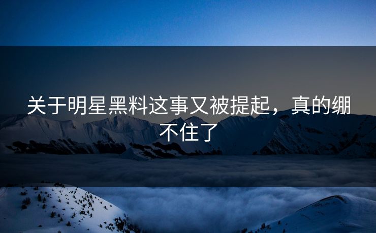 关于明星黑料这事又被提起，真的绷不住了